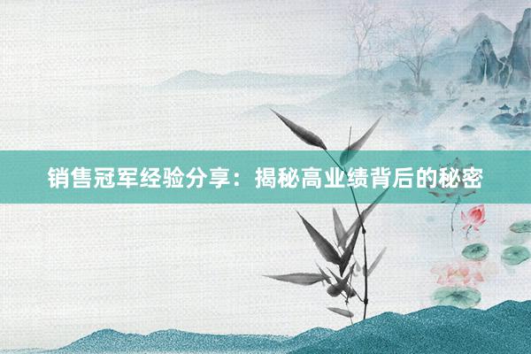 销售冠军经验分享：揭秘高业绩背后的秘密