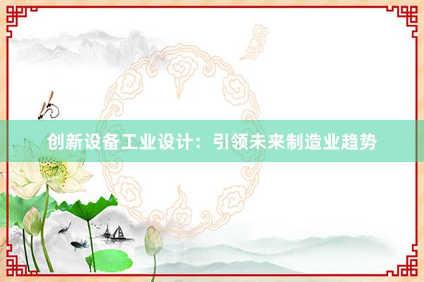 创新设备工业设计：引领未来制造业趋势