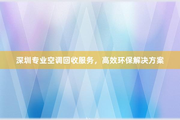 深圳专业空调回收服务，高效环保解决方案