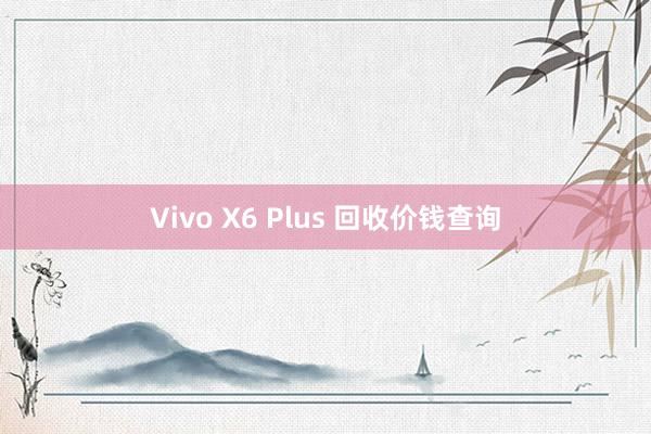 Vivo X6 Plus 回收价钱查询